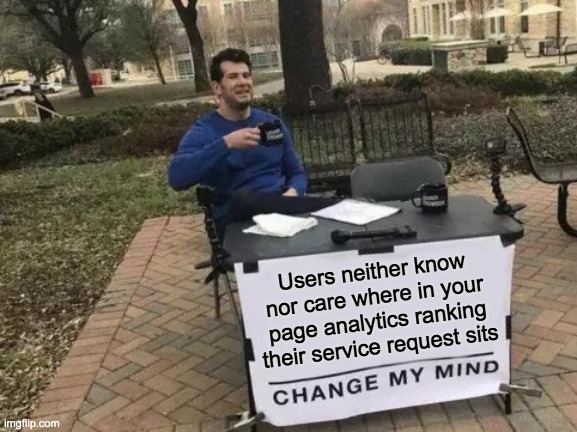 Users neither know nor care where in your page analytics ranking their service request sits. Change my mind.